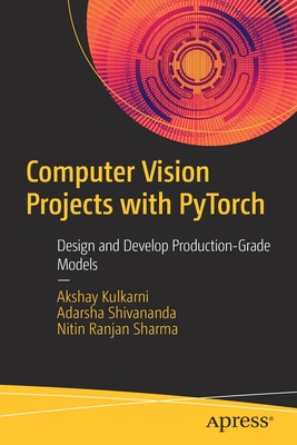 Computer Vision Projects with PyTorch: Design and Develop Production-Grade Models - Kulkarni, Akshay, and Shivananda, Adarsha, and Sharma, Nitin Ranjan