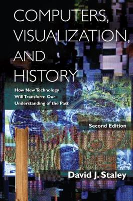 Computers, Visualization, and History: How New Technology Will Transform Our Understanding of the Past - Staley, David J