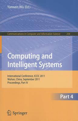 Computing and Intelligent Systems: International Conference, ICCIC 2011, Held in Wuhan, China, September 17-18, 2011, Proceedings, Part IV - Wu, Yanwen (Editor)