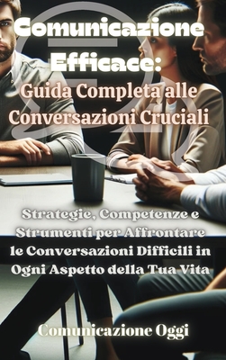 Comunicazione Efficace: Guida Completa alle Conversazioni Cruciali: Strategie, Competenze e Strumenti per Affrontare le Conversazioni Difficili in Ogni Aspetto della Tua Vita - Oggi, Comunicazione