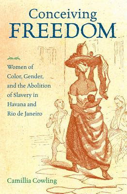 Conceiving Freedom: Women of Color, Gender, and the Abolition of Slavery in Havana and Rio de Janeiro - Cowling, Camillia