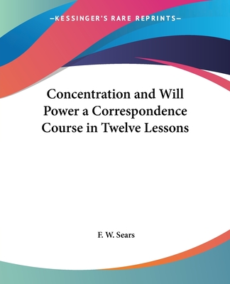 Concentration and Will Power a Correspondence Course in Twelve Lessons - Sears, F W