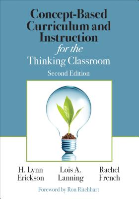 Concept-Based Curriculum and Instruction for the Thinking Classroom - Erickson, H Lynn, and Lanning, Lois A, and French, Rachel