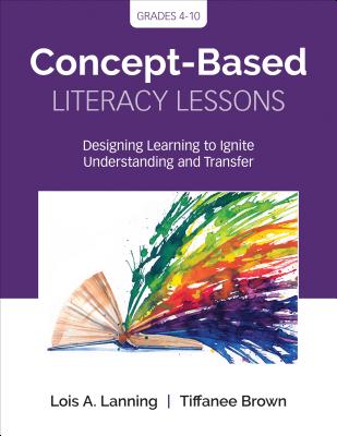 Concept-Based Literacy Lessons: Designing Learning to Ignite Understanding and Transfer, Grades 4-10 - Lanning, Lois A, and Brown, Tiffanee