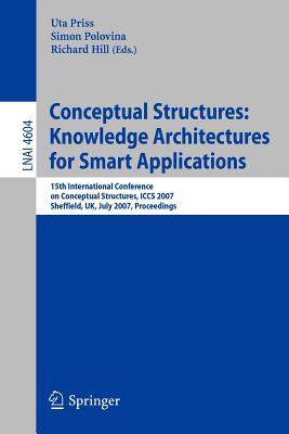 Conceptual Structures: Knowledge Architectures for Smart Applications: 15th International Conference on Conceptual Structures, Iccs 2007, Sheffield, Uk, July 22-27, 2007, Proceedings - Polovina, Simon (Editor), and Priss, Uta (Editor), and Hill, Richard, Sir (Editor)