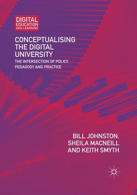 Conceptualising the Digital University: The Intersection of Policy, Pedagogy and Practice - Johnston, Bill, and MacNeill, Sheila, and Smyth, Keith