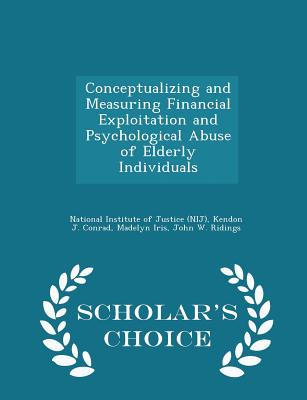 Conceptualizing and Measuring Financial Exploitation and Psychological Abuse of Elderly Individuals - Scholar's Choice Edition - National Institute of Justice (Nij) (Creator), and Conrad, Kendon J, and Iris, Madelyn