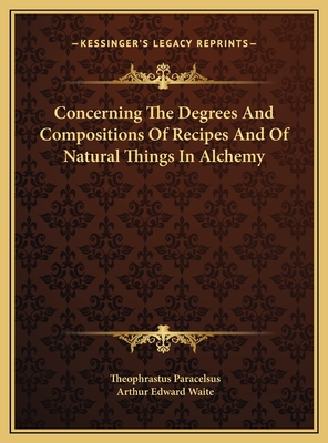 Concerning the Degrees and Compositions of Recipes and of Natural Things in Alchemy - Paracelsus, Theophrastus, and Waite, Arthur Edward, Professor (Editor)