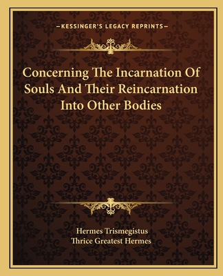 Concerning the Incarnation of Souls and Their Reincarnation Into Other Bodies - Trismegistus, Hermes, and Thrice Greatest Hermes