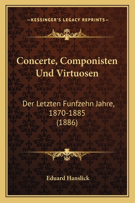 Concerte, Componisten Und Virtuosen: Der Letzten Funfzehn Jahre, 1870-1885 (1886) - Hanslick, Eduard