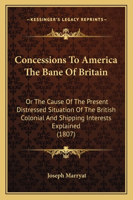 Concessions To America The Bane Of Britain: Or The Cause Of The Present Distressed Situation Of The British Colonial And Shipping Interests Explained (1807) - Marryat, Joseph