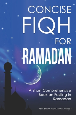 Concise Fiqh for Ramadan: A Short Comprehensive Book on Fasting in Ramadan - Abdullah Amreeki, Abul Baraa Muhammad