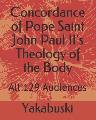 Concordance of Pope Saint John Paul II's Theology of the Body: All 129 Audiences - Yakabuski, Ethann, and Yakabuski, Evann