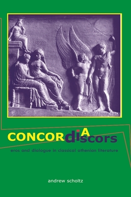 Concordia Discors: Eros and Dialogue in Classical Athenian Literature - Scholtz, Andrew