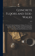 Concrete Floors and Side-walks; a Practical Treatise Explaining the Molding of Concrete Floor and Sidewalk Units, With Plain and Ornamental Surfaces, Also the Construction of Plain and Reinforced Monolithic Floors and Sidewalks With Illustrations of the E