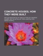 Concrete Houses, how They Were Built; Articles Descriptive of Various Types of Concrete Houses, and the Details of Their Construction, Comp. From Concrete ..