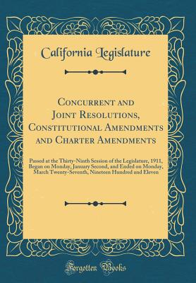 Concurrent and Joint Resolutions, Constitutional Amendments and Charter Amendments: Passed at the Thirty-Ninth Session of the Legislature, 1911, Began on Monday, January Second, and Ended on Monday, March Twenty-Seventh, Nineteen Hundred and Eleven - Legislature, California