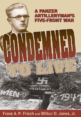 Condemned to Live: A Panzer Artilleryman's Five-Front War - Frisch, Franz, and Jones, Wilbur D, Jr.