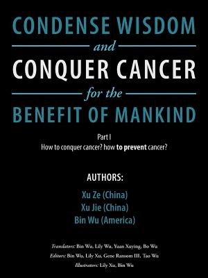 Condense Wisdom and Conquer Cancer for the Benefit of Mankind: How to Conquer Cancer? How To Prevent Cancer? - Ze, Xu, and Jie, Xu, and Wu, Bin