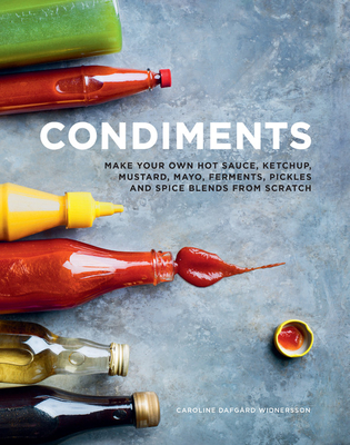 Condiments: Make your own hot sauce, ketchup, mustard, mayo, ferments, pickles and spice blends from scratch - Dafgard Widnersson, Caroline
