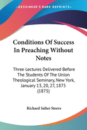 Conditions Of Success In Preaching Without Notes: Three Lectures Delivered Before The Students Of The Union Theological Seminary, New York, January 13, 20, 27, 1875 (1875)