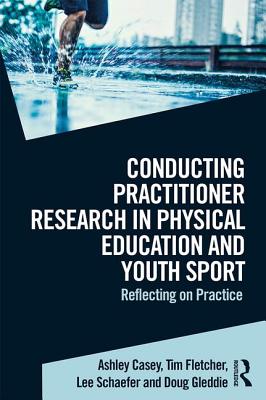 Conducting Practitioner Research in Physical Education and Youth Sport: Reflecting on Practice - Casey, Ashley, and Fletcher, Tim, and Schaefer, Lee