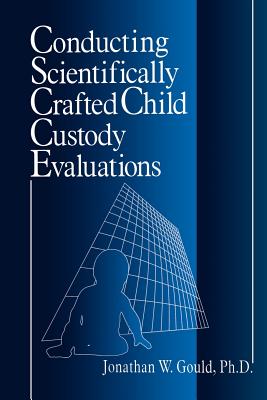 Conducting Scientifically Crafted Child Custody Evaluations - Gould, Jonathan W, PhD, Abpp