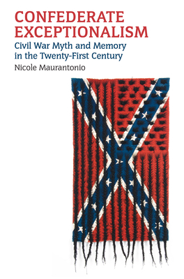 Confederate Exceptionalism: Civil War Myth and Memory in the Twenty-First Century - Maurantonio, Nicole