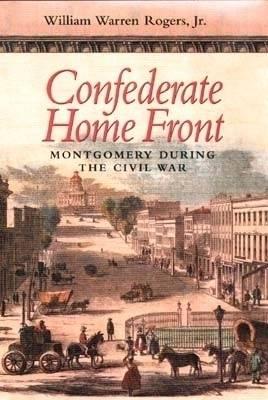 Confederate Home Front: Montgomery During the Civil War - Rogers, William Warren, Jr.