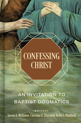 Confessing Christ: An Invitation to Baptist Dogmatics - Whitfield, Keith S (Editor), and McKinion, Steven A (Editor), and Thornton, Christine E (Editor)