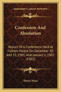 Confession And Absolution: Report Of A Conference Held At Fulham Palace On December 30 And 31, 1901, And January 1, 1902 (1902)