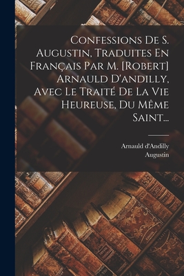 Confessions De S. Augustin, Traduites En Franais Par M. [robert] Arnauld D'andilly, Avec Le Trait De La Vie Heureuse, Du Mme Saint... - Augustin (Creator), and D'Andilly, Arnauld