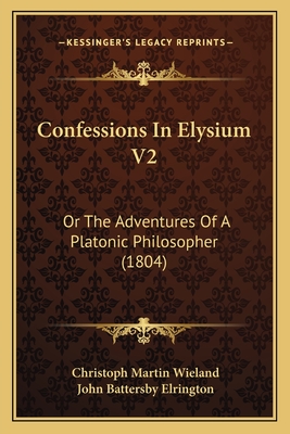 Confessions in Elysium V2: Or the Adventures of a Platonic Philosopher (1804) - Wieland, Christoph Martin, and Elrington, John Battersby (Translated by)