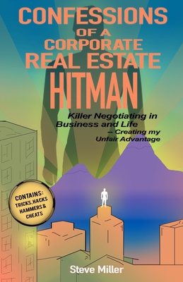 Confessions of a Corporate Real Estate Hitman: Killer Negotiating in Business and Life -- Creating my Unfair Advantage - Miller, Steve