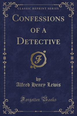 Confessions of a Detective (Classic Reprint) - Lewis, Alfred Henry