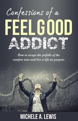 Confessions of a Feel Good Addict: How to escape the pitfalls of the comfort zone and live a life on purpose - Lewis, Michele a