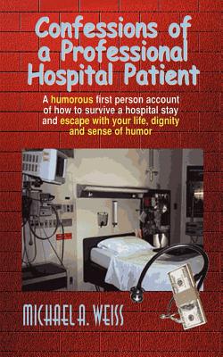 Confessions of a Professional Hospital Patient: A Humorous First Person Account of How to Survive a Hospital Stay and Escape with Your Life, Dignity a - Weiss, Michael a
