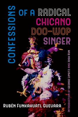 Confessions of a Radical Chicano Doo-Wop Singer: Volume 51 - Guevara, Rubn Funkahuatl, and Kun, Josh (Introduction by), and Lipsitz, George (Introduction by)