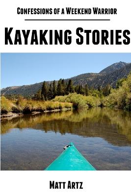 Confessions of a Weekend Warrior: Kayaking Stories - Artz, Matt