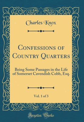 Confessions of Country Quarters, Vol. 1 of 3: Being Some Passages in the Life of Somerset Cavendish Cobb, Esq. (Classic Reprint) - Knox, Charles