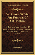 Confessions of Faith and Formulas of Subscription: In the Reformed Churches of Great Britain and Ireland Especially in the Church of Scotland (1907)