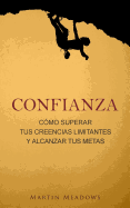 Confianza: Como Superar Tus Creencias Limitantes y Alcanzar Tus Metas