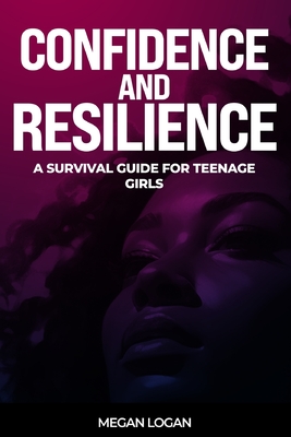 Confidence and Resilience: A Survival Guide for Teenage Girls - Logan, Megan