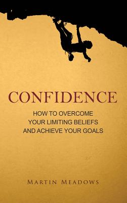 Confidence: How to Overcome Your Limiting Beliefs and Achieve Your Goals - Meadows, Martin