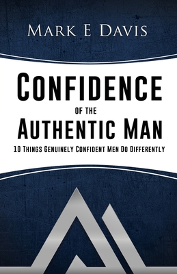 Confidence of the Authentic Man: 10 Things Genuinely Confident Men Do Differently - Davis, Mark Edward