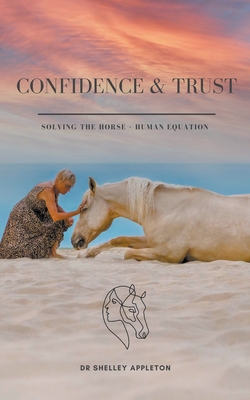 Confidence & Trust - Solving the Horse + Human Equation - Appleton, Shelley, Dr.