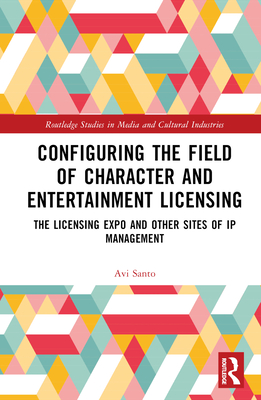 Configuring the Field of Character and Entertainment Licensing: The Licensing Expo and Other Sites of IP Management - Santo, Avi