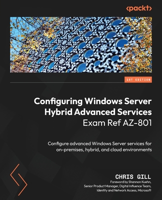 Configuring Windows Server Hybrid Advanced Services Exam Ref AZ-801: Configure advanced Windows Server services for on-premises, hybrid, and cloud environments - Gill, Chris, and Kuehn, Shannon (Foreword by)