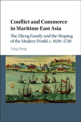 Conflict and Commerce in Maritime East Asia: The Zheng Family and the Shaping of the Modern World, c.1620-1720 - Hang, Xing