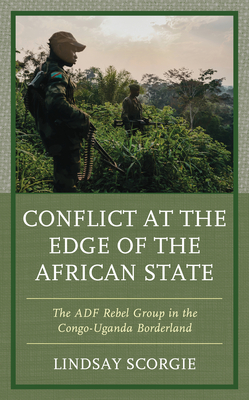 Conflict at the Edge of the African State: The ADF Rebel Group in the Congo-Uganda Borderland - Scorgie, Lindsay